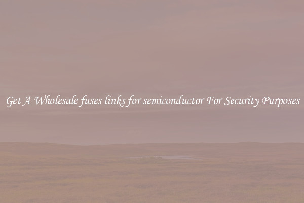 Get A Wholesale fuses links for semiconductor For Security Purposes