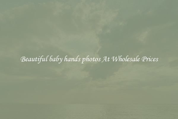 Beautiful baby hands photos At Wholesale Prices