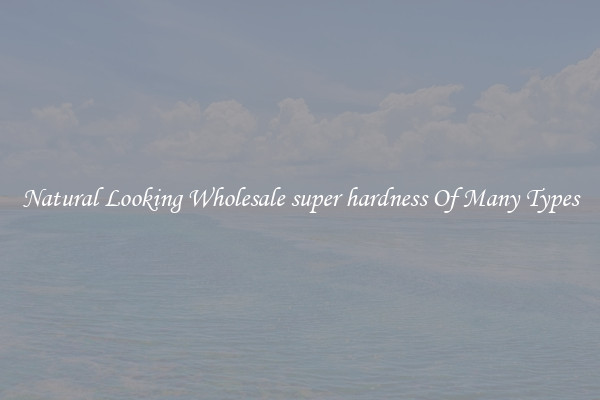 Natural Looking Wholesale super hardness Of Many Types