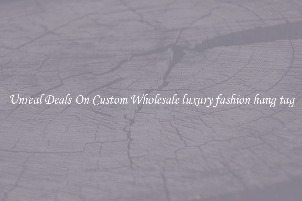 Unreal Deals On Custom Wholesale luxury fashion hang tag