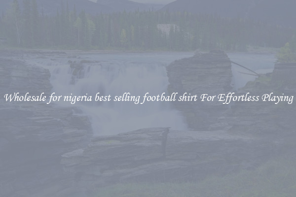 Wholesale for nigeria best selling football shirt For Effortless Playing