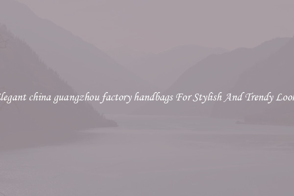 Elegant china guangzhou factory handbags For Stylish And Trendy Looks