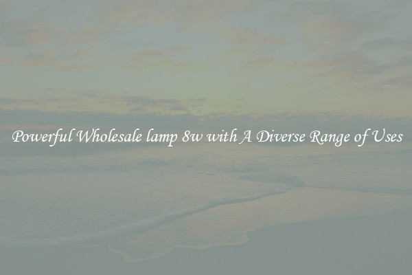 Powerful Wholesale lamp 8w with A Diverse Range of Uses