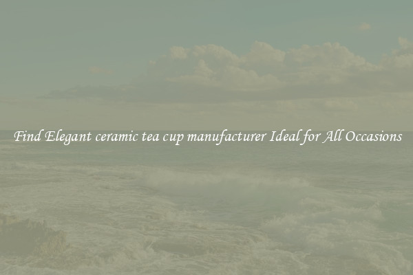 Find Elegant ceramic tea cup manufacturer Ideal for All Occasions