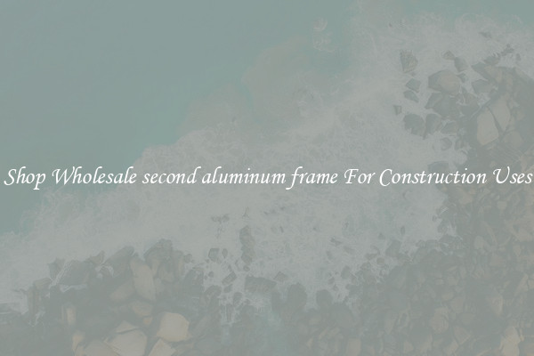 Shop Wholesale second aluminum frame For Construction Uses