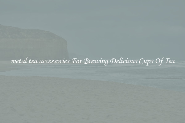 metal tea accessories For Brewing Delicious Cups Of Tea