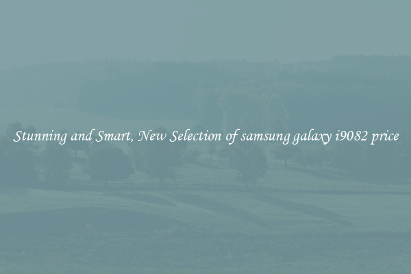 Stunning and Smart, New Selection of samsung galaxy i9082 price