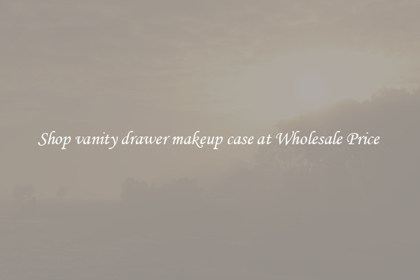 Shop vanity drawer makeup case at Wholesale Price 