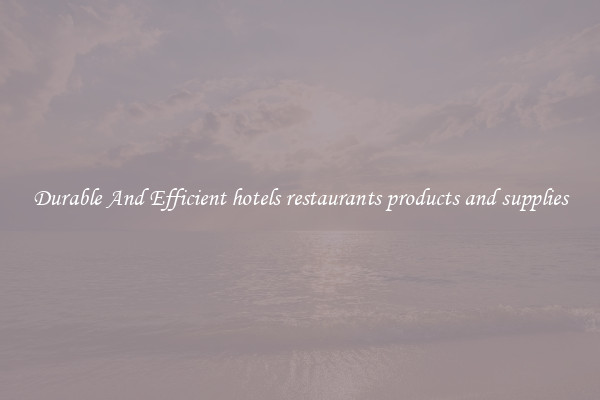 Durable And Efficient hotels restaurants products and supplies