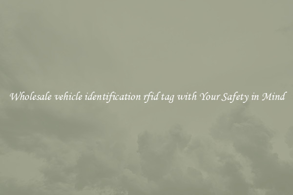 Wholesale vehicle identification rfid tag with Your Safety in Mind