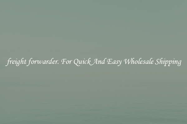freight forwarder. For Quick And Easy Wholesale Shipping