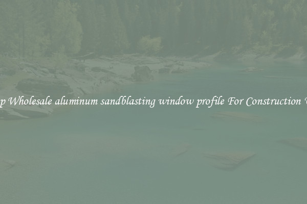 Shop Wholesale aluminum sandblasting window profile For Construction Uses