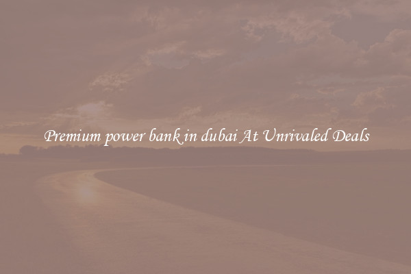 Premium power bank in dubai At Unrivaled Deals