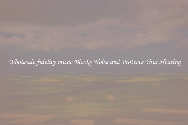 Wholesale fidelity music Blocks Noise and Protects Your Hearing