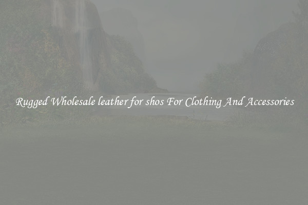 Rugged Wholesale leather for shos For Clothing And Accessories