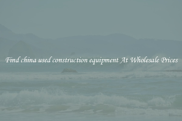 Find china used construction equipment At Wholesale Prices