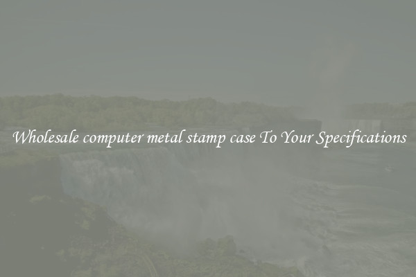 Wholesale computer metal stamp case To Your Specifications