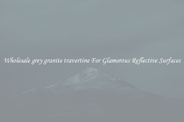 Wholesale grey granite travertine For Glamorous Reflective Surfaces