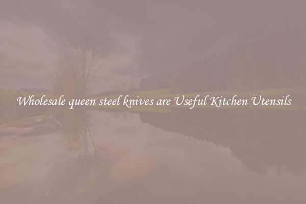 Wholesale queen steel knives are Useful Kitchen Utensils
