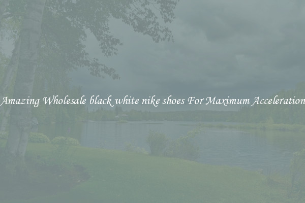 Amazing Wholesale black white nike shoes For Maximum Acceleration