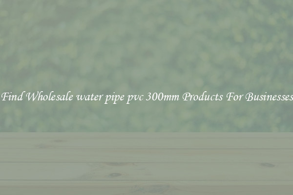 Find Wholesale water pipe pvc 300mm Products For Businesses