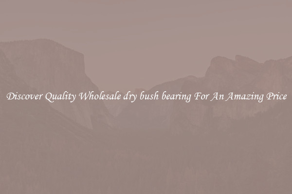 Discover Quality Wholesale dry bush bearing For An Amazing Price