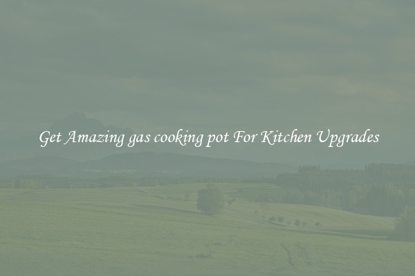 Get Amazing gas cooking pot For Kitchen Upgrades