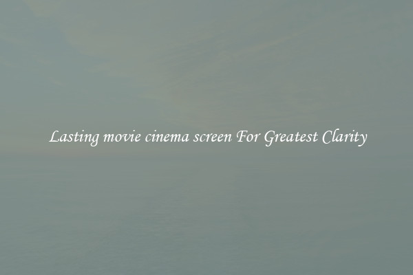 Lasting movie cinema screen For Greatest Clarity