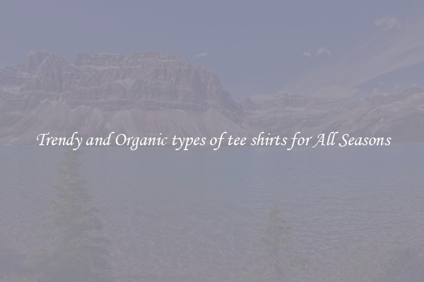 Trendy and Organic types of tee shirts for All Seasons