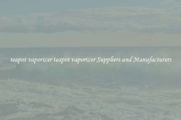 teapot vaporizer teapot vaporizer Suppliers and Manufacturers