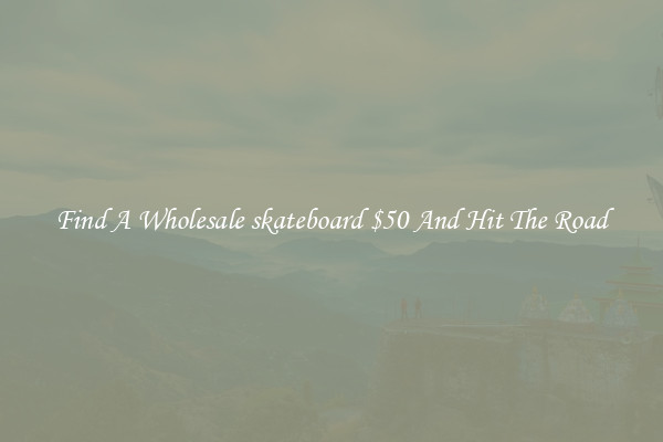 Find A Wholesale skateboard $50 And Hit The Road