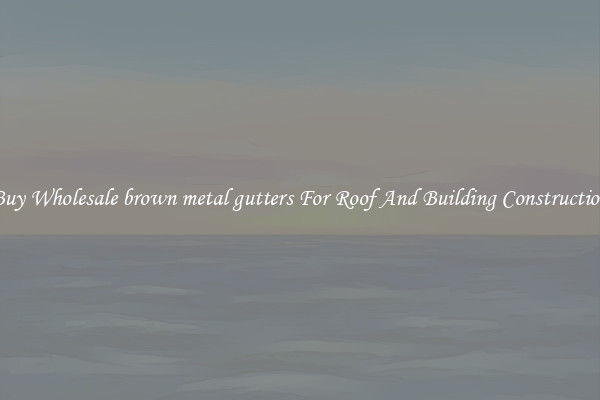 Buy Wholesale brown metal gutters For Roof And Building Construction