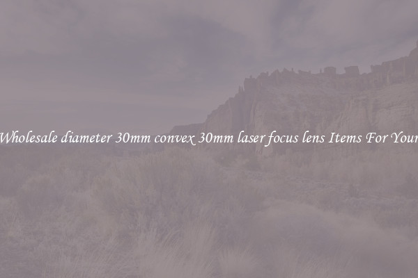 Buy Wholesale diameter 30mm convex 30mm laser focus lens Items For Your Firm