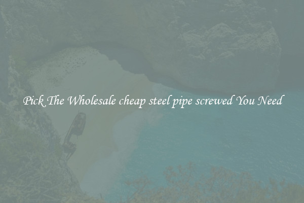 Pick The Wholesale cheap steel pipe screwed You Need