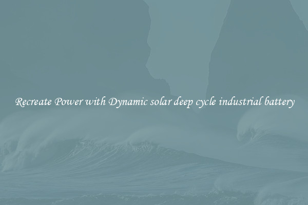 Recreate Power with Dynamic solar deep cycle industrial battery