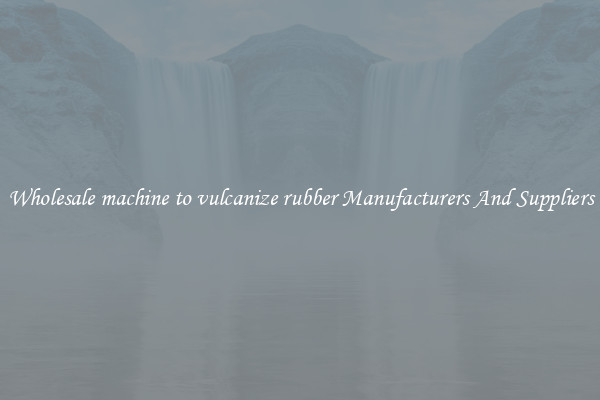 Wholesale machine to vulcanize rubber Manufacturers And Suppliers