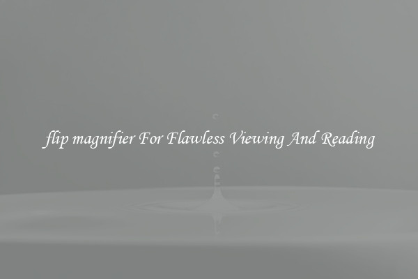 flip magnifier For Flawless Viewing And Reading