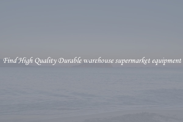 Find High Quality Durable warehouse supermarket equipment