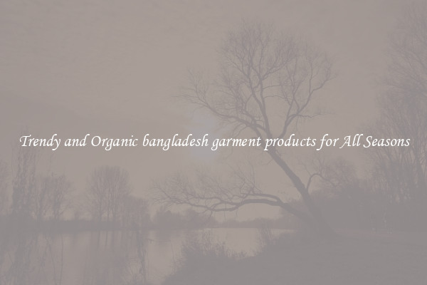 Trendy and Organic bangladesh garment products for All Seasons
