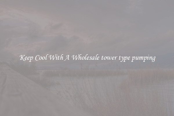 Keep Cool With A Wholesale tower type pumping